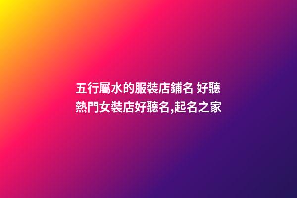 五行屬水的服裝店鋪名 好聽熱門女裝店好聽名,起名之家-第1張-店鋪起名-玄機派